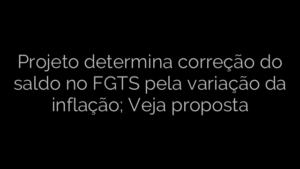 ​Projeto determina correção do saldo no FGTS pela variação da inflação; Veja proposta 